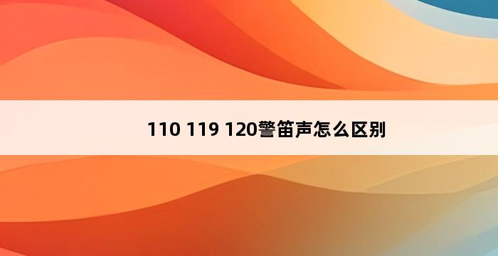 110 119 120警笛声怎么区别 